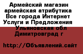 Армейский магазин ,армейская атрибутика - Все города Интернет » Услуги и Предложения   . Ульяновская обл.,Димитровград г.